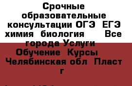 Срочные образовательные консультации ОГЭ, ЕГЭ химия, биология!!! - Все города Услуги » Обучение. Курсы   . Челябинская обл.,Пласт г.